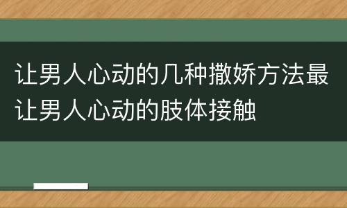 让男人心动的几种撒娇方法最让男人心动的肢体接触