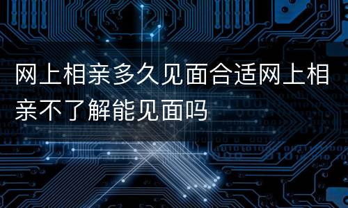 网上相亲多久见面合适网上相亲不了解能见面吗