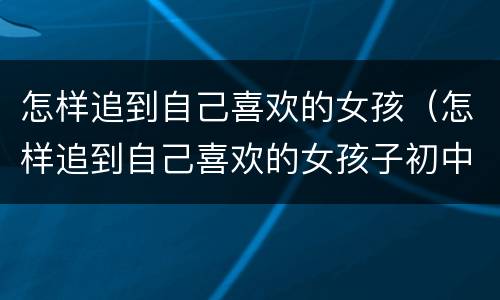 怎样追到自己喜欢的女孩（怎样追到自己喜欢的女孩子初中）