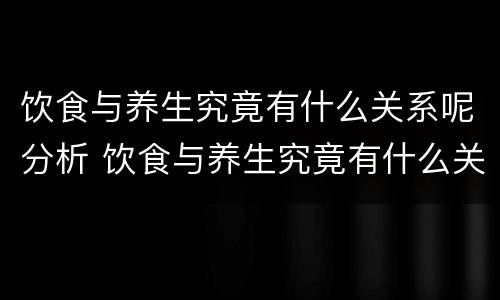 饮食与养生究竟有什么关系呢分析 饮食与养生究竟有什么关系呢分析原因
