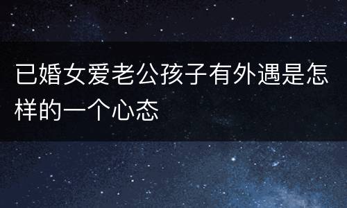 已婚女爱老公孩子有外遇是怎样的一个心态