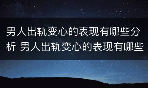 男人出轨变心的表现有哪些分析 男人出轨变心的表现有哪些分析图