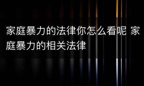 家庭暴力的法律你怎么看呢 家庭暴力的相关法律