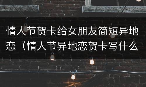 情人节贺卡给女朋友简短异地恋（情人节异地恋贺卡写什么）