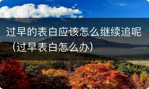过早的表白应该怎么继续追呢（过早表白怎么办）