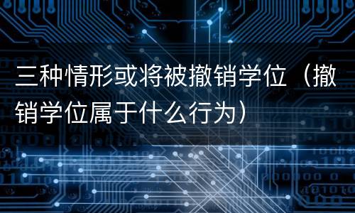 三种情形或将被撤销学位（撤销学位属于什么行为）