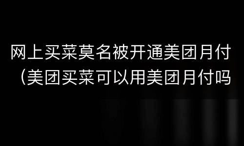 网上买菜莫名被开通美团月付（美团买菜可以用美团月付吗）