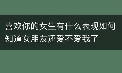 喜欢你的女生有什么表现如何知道女朋友还爱不爱我了