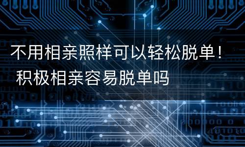 不用相亲照样可以轻松脱单！ 积极相亲容易脱单吗