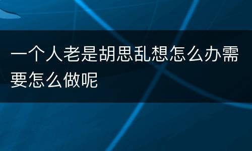 一个人老是胡思乱想怎么办需要怎么做呢