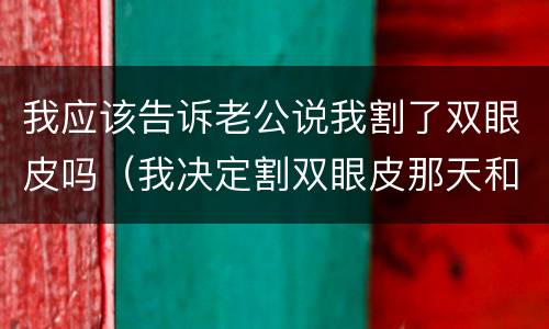 我应该告诉老公说我割了双眼皮吗（我决定割双眼皮那天和老公说）