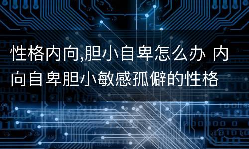 性格内向,胆小自卑怎么办 内向自卑胆小敏感孤僻的性格