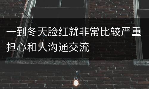 一到冬天脸红就非常比较严重担心和人沟通交流