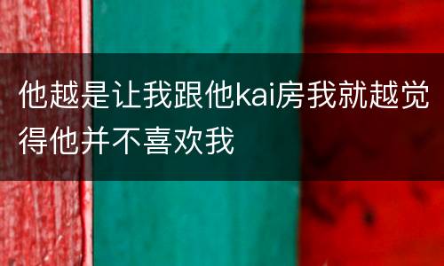 他越是让我跟他kai房我就越觉得他并不喜欢我