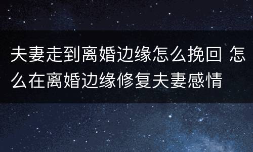 夫妻走到离婚边缘怎么挽回 怎么在离婚边缘修复夫妻感情