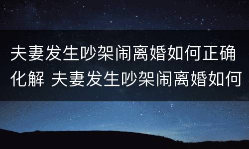 夫妻发生吵架闹离婚如何正确化解 夫妻发生吵架闹离婚如何正确化解矛盾