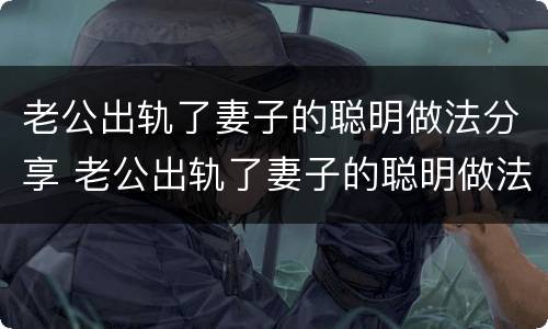 老公出轨了妻子的聪明做法分享 老公出轨了妻子的聪明做法怎么样一