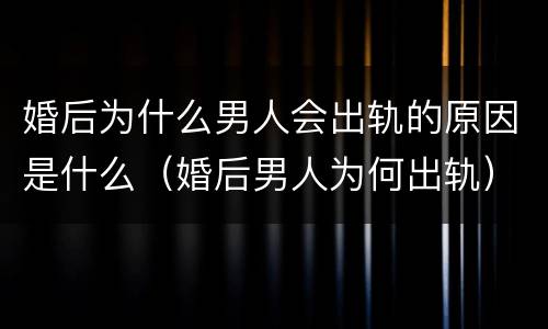 婚后为什么男人会出轨的原因是什么（婚后男人为何出轨）