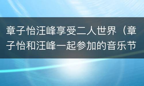 章子怡汪峰享受二人世界（章子怡和汪峰一起参加的音乐节目）