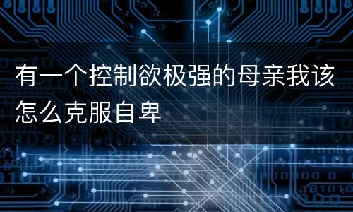 有一个控制欲极强的母亲我该怎么克服自卑