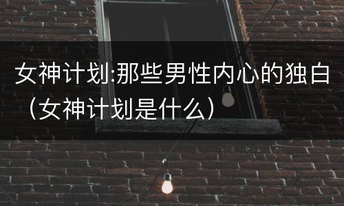 女神计划:那些男性内心的独白（女神计划是什么）