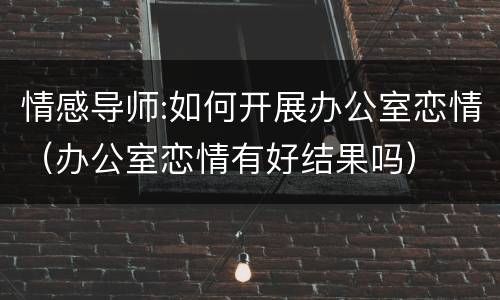 情感导师:如何开展办公室恋情（办公室恋情有好结果吗）