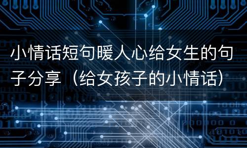小情话短句暖人心给女生的句子分享（给女孩子的小情话）