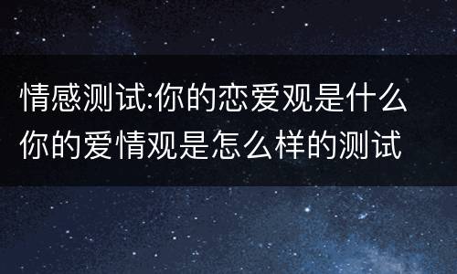 情感测试:你的恋爱观是什么 你的爱情观是怎么样的测试