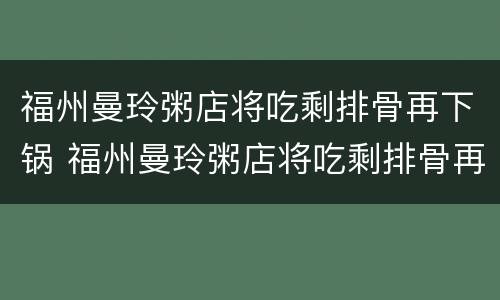 福州曼玲粥店将吃剩排骨再下锅 福州曼玲粥店将吃剩排骨再下锅给我们的启示
