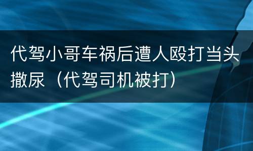 代驾小哥车祸后遭人殴打当头撒尿（代驾司机被打）