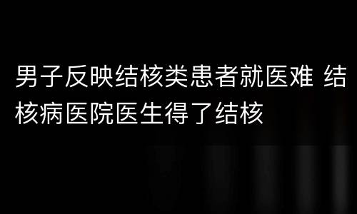 男子反映结核类患者就医难 结核病医院医生得了结核