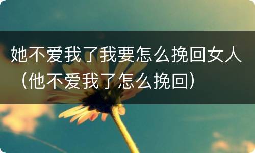 她不爱我了我要怎么挽回女人（他不爱我了怎么挽回）