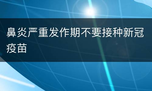 鼻炎严重发作期不要接种新冠疫苗