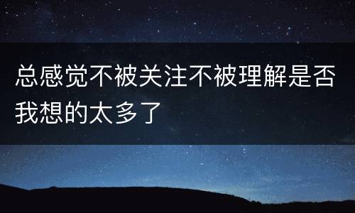 总感觉不被关注不被理解是否我想的太多了