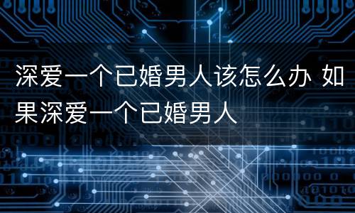 深爱一个已婚男人该怎么办 如果深爱一个已婚男人