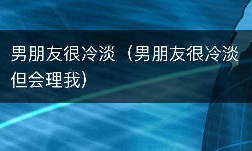 男朋友很冷淡（男朋友很冷淡但会理我）