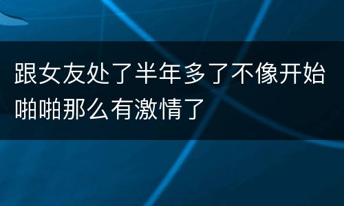 跟女友处了半年多了不像开始啪啪那么有激情了