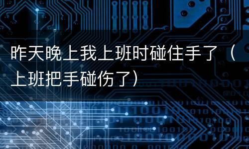 昨天晚上我上班时碰住手了（上班把手碰伤了）