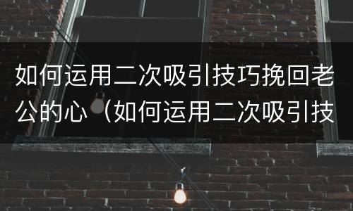 如何运用二次吸引技巧挽回老公的心（如何运用二次吸引技巧挽回老公的心态）