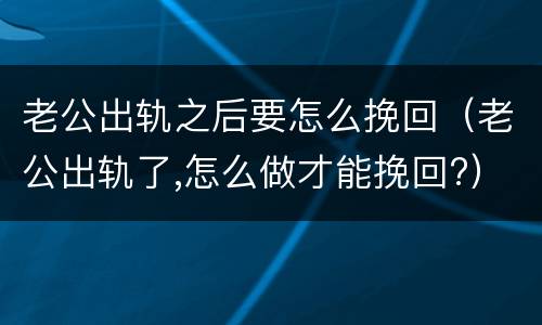 老公出轨之后要怎么挽回（老公出轨了,怎么做才能挽回?）