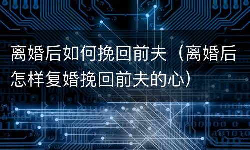 离婚后如何挽回前夫（离婚后怎样复婚挽回前夫的心）