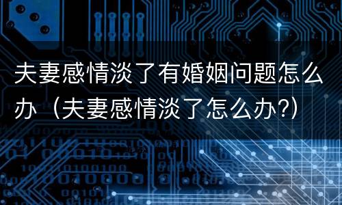 夫妻感情淡了有婚姻问题怎么办（夫妻感情淡了怎么办?）