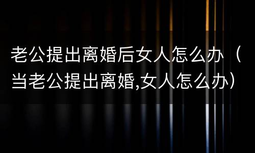 老公提出离婚后女人怎么办（当老公提出离婚,女人怎么办）