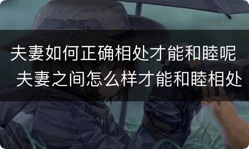 夫妻如何正确相处才能和睦呢 夫妻之间怎么样才能和睦相处