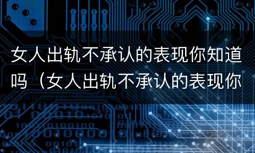 女人出轨不承认的表现你知道吗（女人出轨不承认的表现你知道吗）