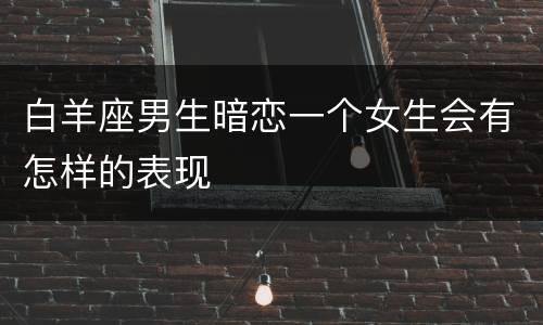 白羊座男生暗恋一个女生会有怎样的表现