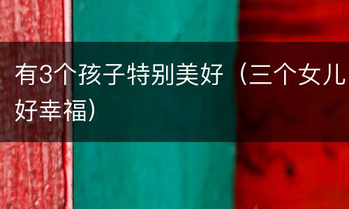 有3个孩子特别美好（三个女儿好幸福）