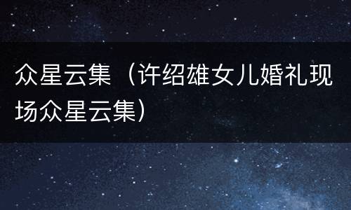 众星云集（许绍雄女儿婚礼现场众星云集）
