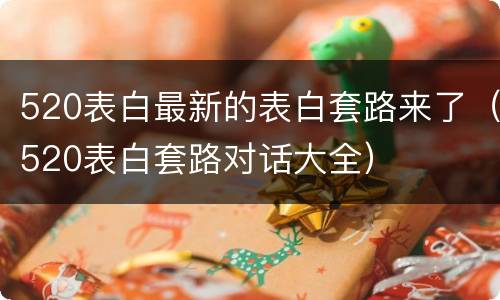 520表白最新的表白套路来了（520表白套路对话大全）