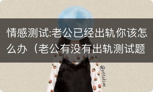 情感测试:老公已经出轨你该怎么办（老公有没有出轨测试题）